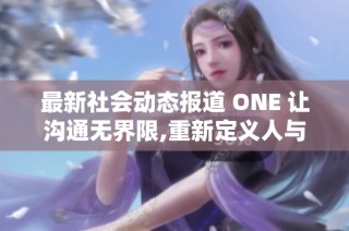 最新社会动态报道 ONE 让沟通无界限,重新定义人与人之间的连接方式