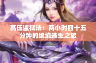 高压监狱法：两小时四十五分钟的绝境逃生之旅