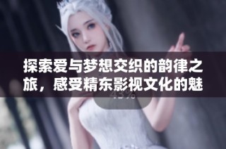 探索爱与梦想交织的韵律之旅，感受精东影视文化的魅力