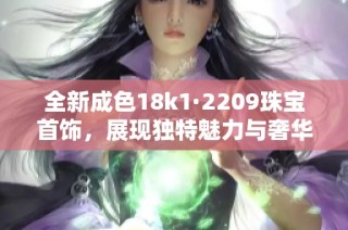 全新成色18k1·2209珠宝首饰，展现独特魅力与奢华质感