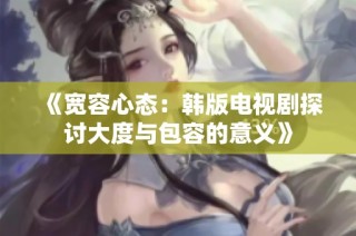 《宽容心态：韩版电视剧探讨大度与包容的意义》