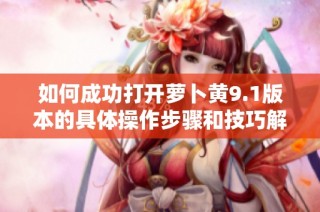 如何成功打开萝卜黄9.1版本的具体操作步骤和技巧解析