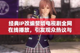 经典IP改编赘婿电视剧全网在线播放，引发观众热议与追捧