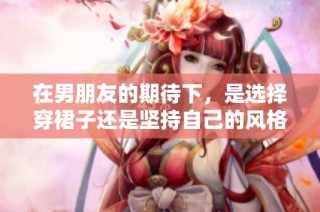 在男朋友的期待下，是选择穿裙子还是坚持自己的风格