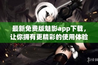 最新免费版魅影app下载，让你拥有更精彩的使用体验