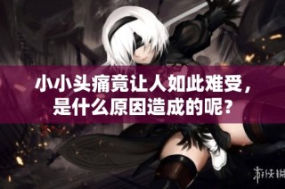 小小头痛竟让人如此难受，是什么原因造成的呢？