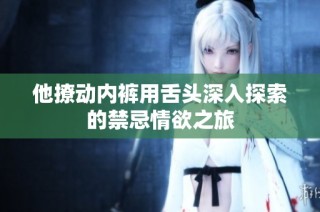 他撩动内裤用舌头深入探索的禁忌情欲之旅