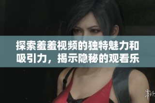 探索羞羞视频的独特魅力和吸引力，揭示隐秘的观看乐趣与体验