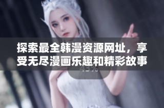 探索最全韩漫资源网址，享受无尽漫画乐趣和精彩故事