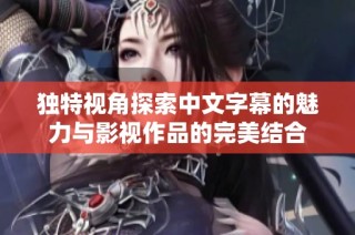 独特视角探索中文字幕的魅力与影视作品的完美结合