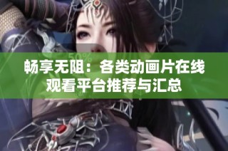 畅享无阻：各类动画片在线观看平台推荐与汇总