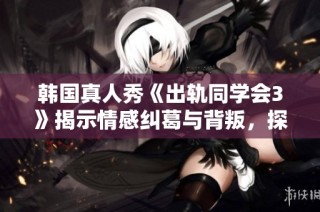 韩国真人秀《出轨同学会3》揭示情感纠葛与背叛，探讨人性深处的秘密与欲望