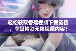 轻松获取香蕉视频下载链接，享受精彩无限视频内容！