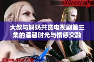 大叔与妈妈共赏电视剧第三集的温馨时光与情感交融