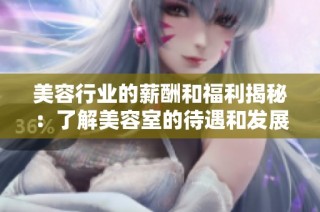 美容行业的薪酬和福利揭秘：了解美容室的待遇和发展潜力