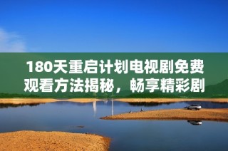 180天重启计划电视剧免费观看方法揭秘，畅享精彩剧情与感人故事无障碍体验