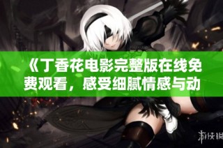 《丁香花电影完整版在线免费观看，感受细腻情感与动人故事》