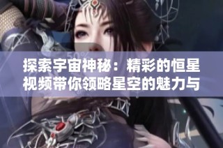 探索宇宙神秘：精彩的恒星视频带你领略星空的魅力与奥秘