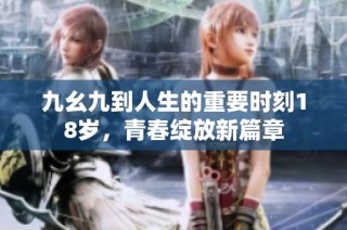 九幺九到人生的重要时刻18岁，青春绽放新篇章