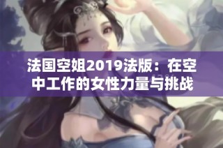 法国空姐2019法版：在空中工作的女性力量与挑战