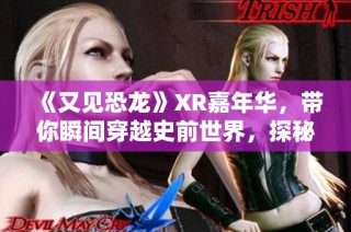 《又见恐龙》XR嘉年华，带你瞬间穿越史前世界，探秘远古巨兽！