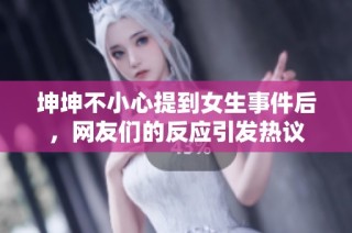 坤坤不小心提到女生事件后，网友们的反应引发热议