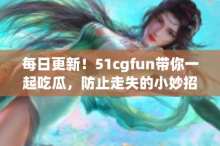 每日更新！51cgfun带你一起吃瓜，防止走失的小妙招