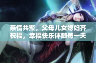 亲情共聚，父母儿女媳妇齐祝福，幸福快乐伴随每一天