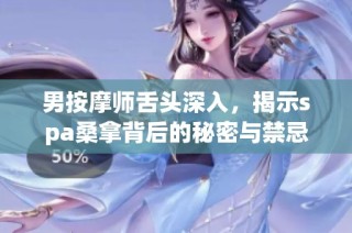 男按摩师舌头深入，揭示spa桑拿背后的秘密与禁忌