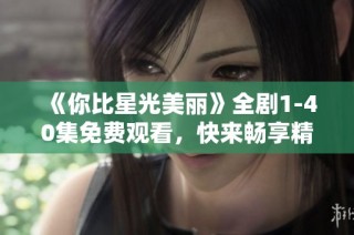 《你比星光美丽》全剧1-40集免费观看，快来畅享精彩剧情吧