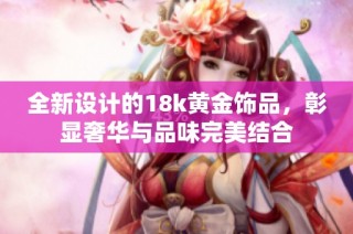 全新设计的18k黄金饰品，彰显奢华与品味完美结合