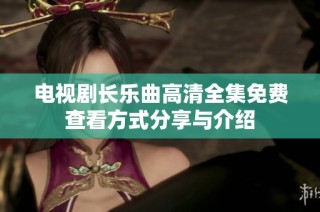 电视剧长乐曲高清全集免费查看方式分享与介绍