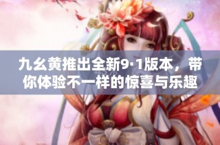 九幺黄推出全新9·1版本，带你体验不一样的惊喜与乐趣
