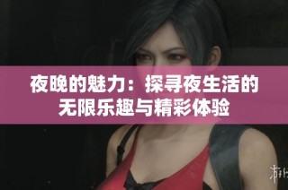 夜晚的魅力：探寻夜生活的无限乐趣与精彩体验