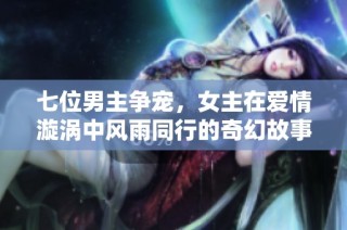 七位男主争宠，女主在爱情漩涡中风雨同行的奇幻故事