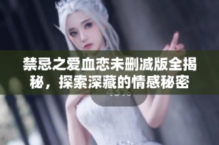 禁忌之爱血恋未删减版全揭秘，探索深藏的情感秘密