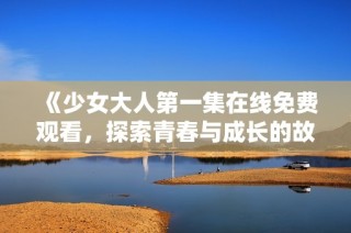 《少女大人第一集在线免费观看，探索青春与成长的故事》