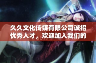 久久文化传媒有限公司诚招优秀人才，欢迎加入我们的团队