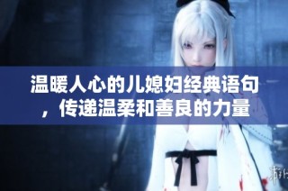 温暖人心的儿媳妇经典语句，传递温柔和善良的力量