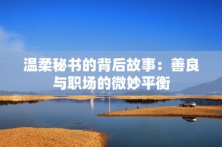 温柔秘书的背后故事：善良与职场的微妙平衡