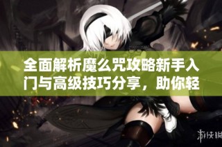 全面解析魔么咒攻略新手入门与高级技巧分享，助你轻松掌握游戏精髓