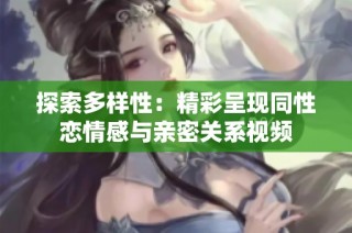 探索多样性：精彩呈现同性恋情感与亲密关系视频