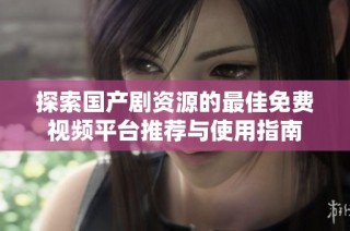 探索国产剧资源的最佳免费视频平台推荐与使用指南