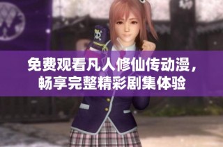 免费观看凡人修仙传动漫，畅享完整精彩剧集体验