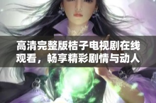 高清完整版桔子电视剧在线观看，畅享精彩剧情与动人瞬间