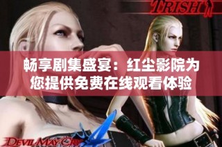 畅享剧集盛宴：红尘影院为您提供免费在线观看体验