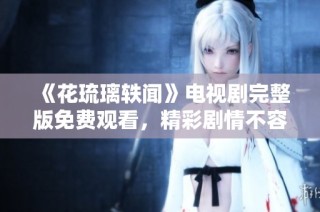 《花琉璃轶闻》电视剧完整版免费观看，精彩剧情不容错过！