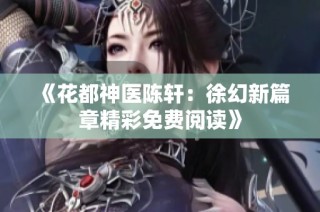 《花都神医陈轩：徐幻新篇章精彩免费阅读》