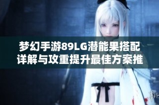 梦幻手游89LG潜能果搭配详解与攻重提升最佳方案推荐