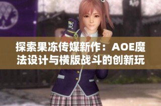 探索果冻传媒新作：AOE魔法设计与横版战斗的创新玩法揭秘